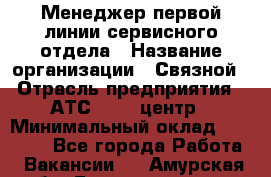 Менеджер первой линии сервисного отдела › Название организации ­ Связной › Отрасль предприятия ­ АТС, call-центр › Минимальный оклад ­ 22 000 - Все города Работа » Вакансии   . Амурская обл.,Благовещенск г.